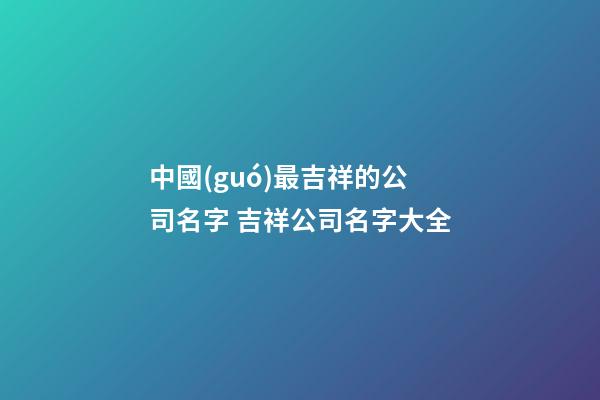 中國(guó)最吉祥的公司名字 吉祥公司名字大全-第1張-公司起名-玄機(jī)派